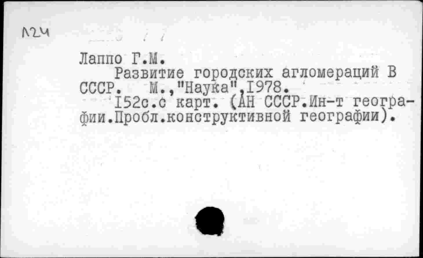 ﻿Лаппо Г.М.
Развитие городских агломераций В СССР. М.,”Наука”.1978.
152с.с карт. (АН СССР.Ин-т геогра фии.Пробл.конструктивной географии).